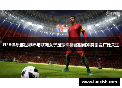 FIFA俱乐部世界杯与欧洲女子足球锦标赛时间冲突引发广泛关注