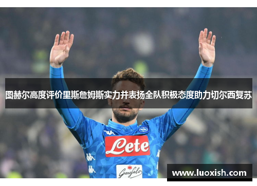 图赫尔高度评价里斯詹姆斯实力并表扬全队积极态度助力切尔西复苏