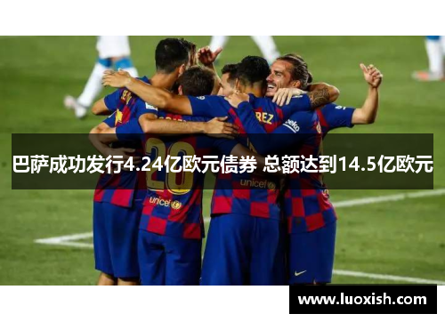 巴萨成功发行4.24亿欧元债券 总额达到14.5亿欧元