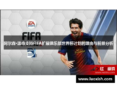 阿尔森·温格支持FIFA扩展俱乐部世界杯计划的理由与前景分析