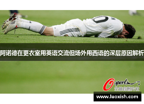 阿诺德在更衣室用英语交流但场外用西语的深层原因解析